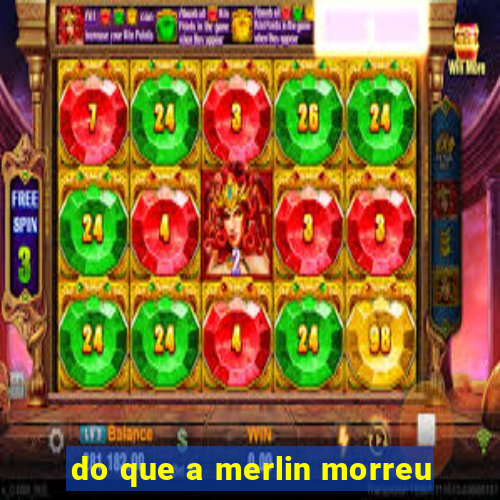 do que a merlin morreu